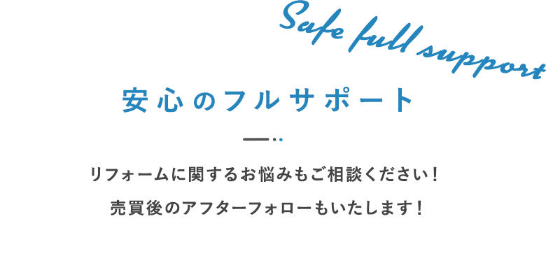 安心のフルサポート リフォームに関するお悩みもご相談ください！  売買後のアフターフォローもいたします！