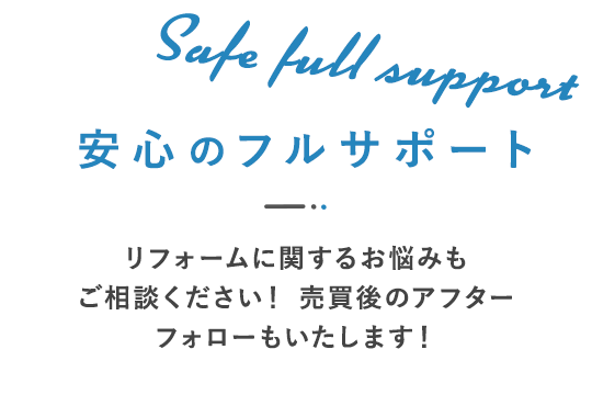 安心のフルサポート リフォームに関するお悩みもご相談ください！  売買後のアフターフォローもいたします！